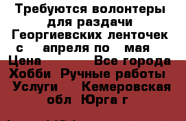 Требуются волонтеры для раздачи Георгиевских ленточек с 30 апреля по 9 мая. › Цена ­ 2 000 - Все города Хобби. Ручные работы » Услуги   . Кемеровская обл.,Юрга г.